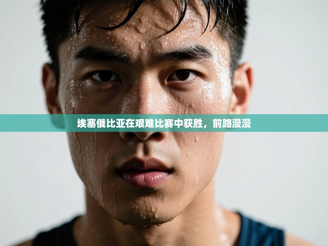 埃塞俄比亚在艰难比赛中获胜，前路漫漫  第1张