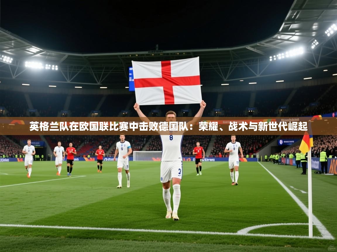 英格兰队在欧国联比赛中击败德国队：荣耀、战术与新世代崛起  第1张
