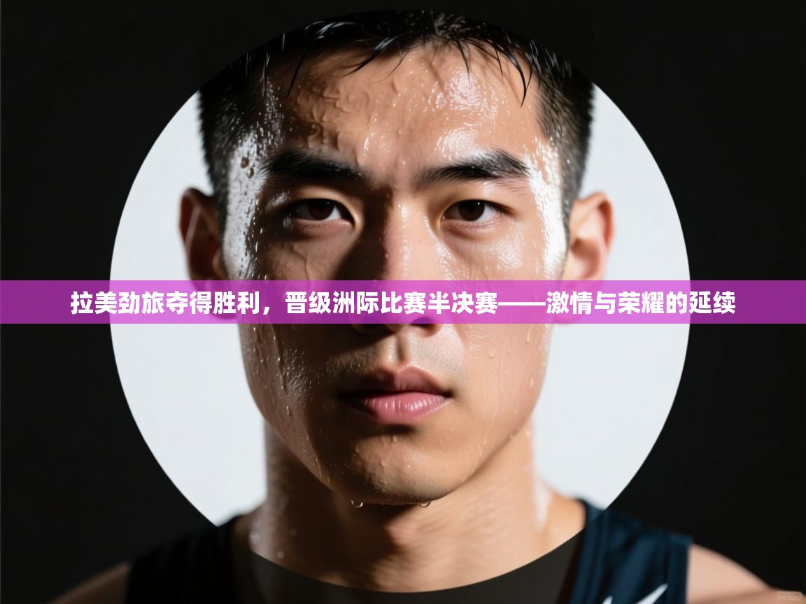 拉美劲旅夺得胜利，晋级洲际比赛半决赛——激情与荣耀的延续  第1张