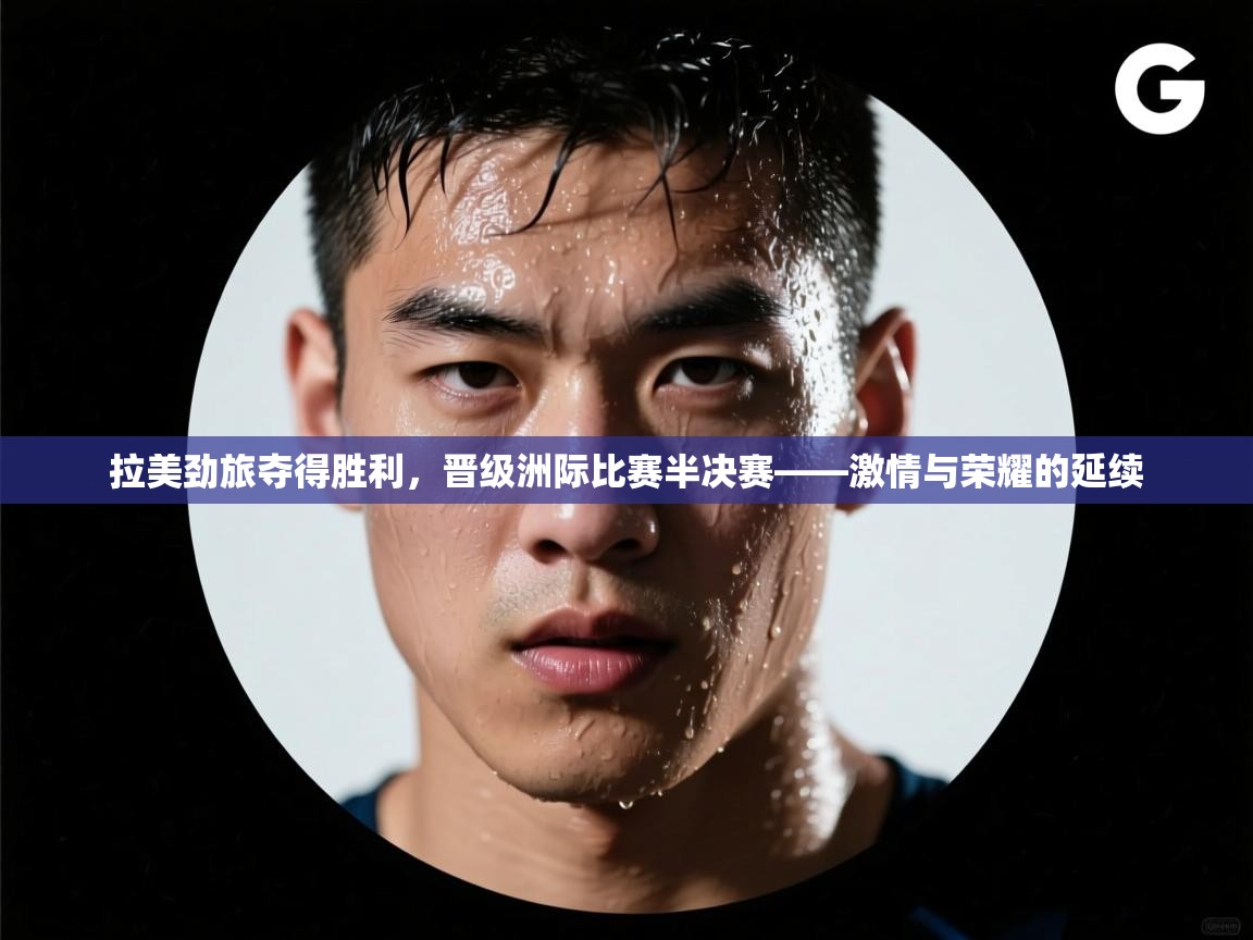 拉美劲旅夺得胜利，晋级洲际比赛半决赛——激情与荣耀的延续  第2张