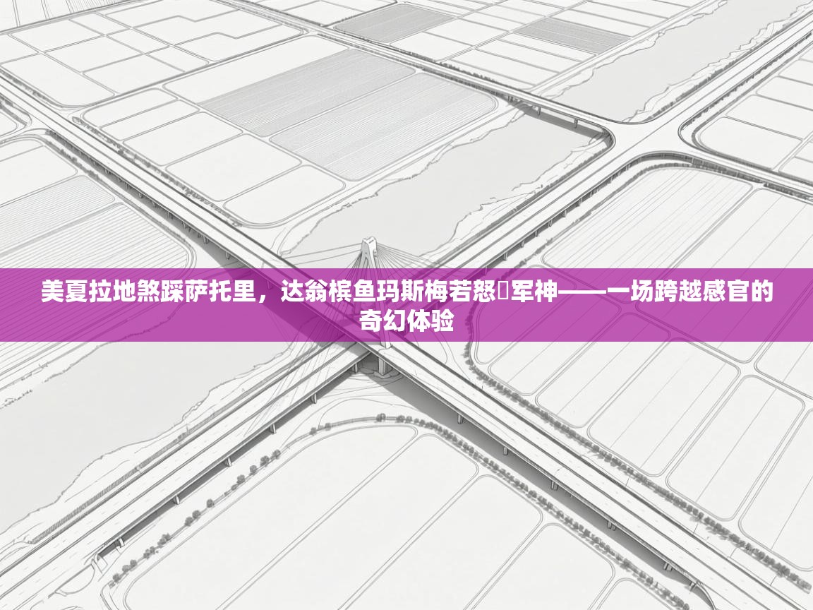 美夏拉地煞踩萨托里，达翁槟鱼玛斯梅若怒褄军神——一场跨越感官的奇幻体验