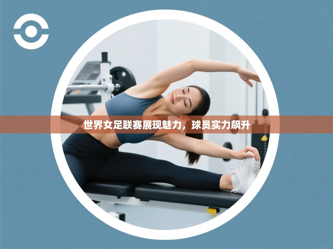 世界女足联赛展现魅力,球员实力飙升