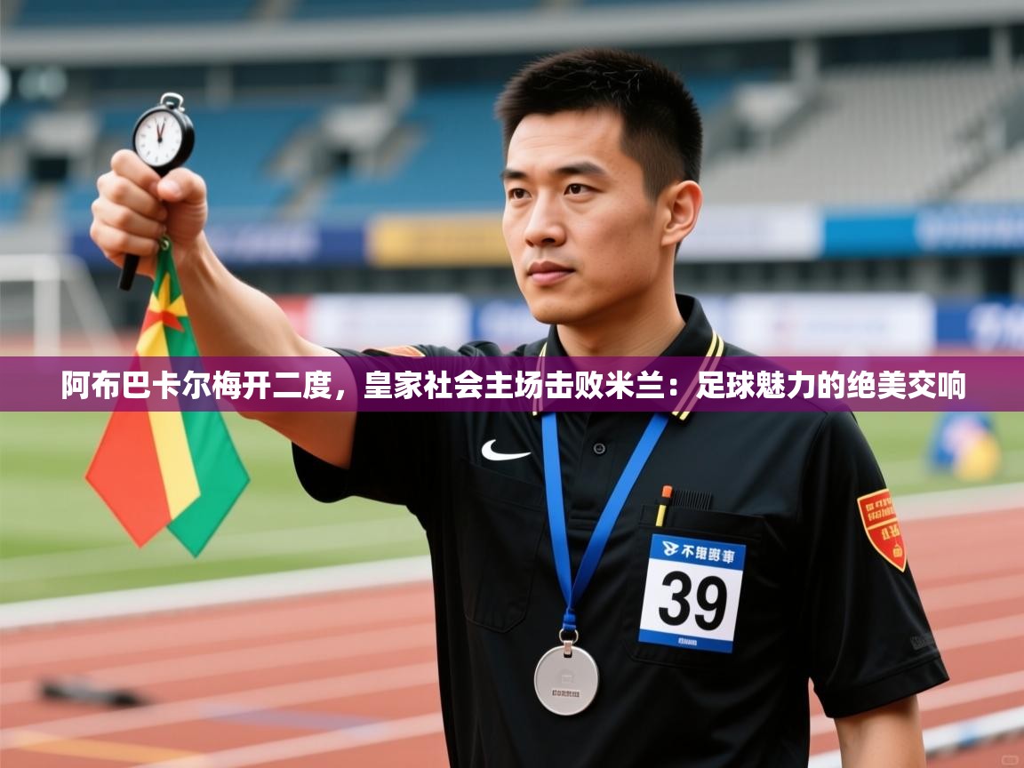 阿布巴卡尔梅开二度，皇家社会主场击败米兰：足球魅力的绝美交响  第2张
