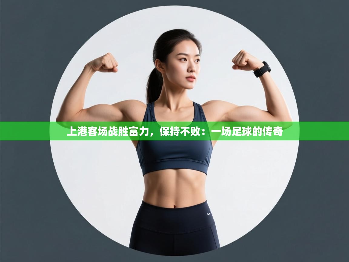 上港客场战胜富力，保持不败：一场足球的传奇  第2张