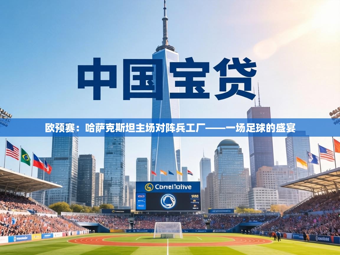 欧预赛:哈萨克斯坦主场对阵兵工厂——一场足球的盛宴 第1张