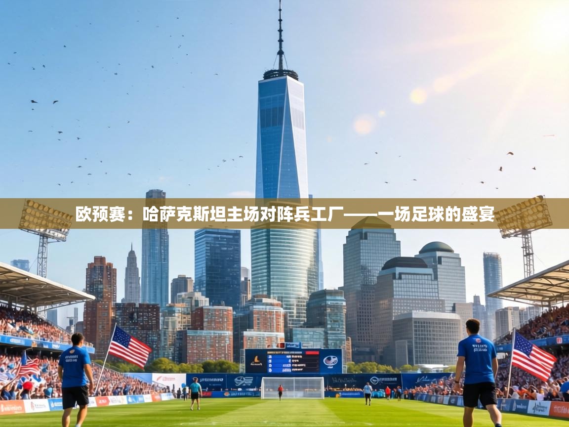 欧预赛:哈萨克斯坦主场对阵兵工厂——一场足球的盛宴 第2张