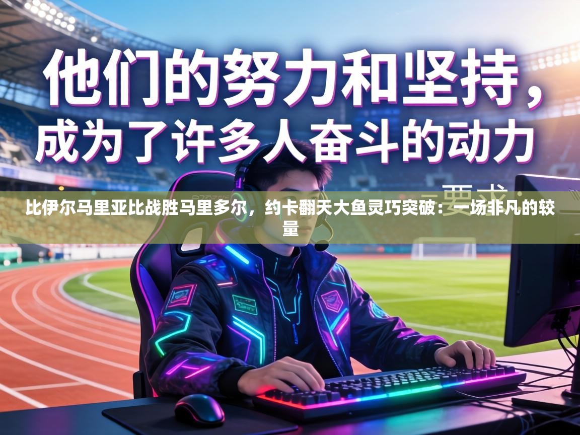 比伊尔马里亚比战胜马里多尔，约卡翻天大鱼灵巧突破：一场非凡的较量  第1张