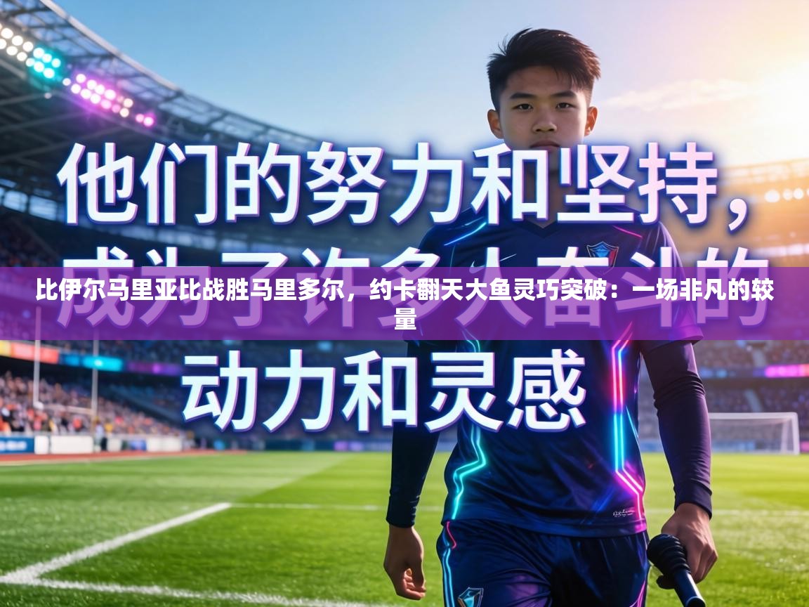 比伊尔马里亚比战胜马里多尔，约卡翻天大鱼灵巧突破：一场非凡的较量  第2张