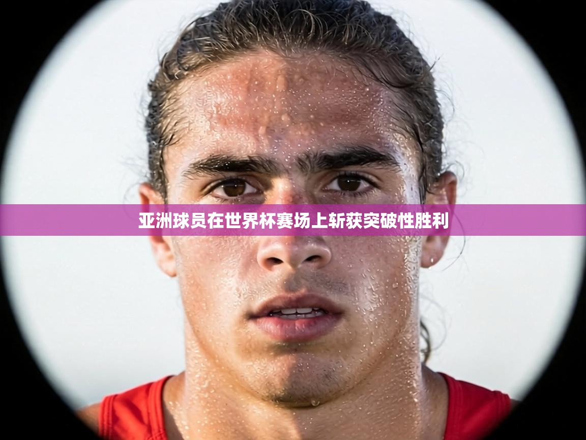 亚洲球员在世界杯赛场上斩获突破性胜利 第1张